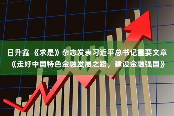 日升鑫 《求是》杂志发表习近平总书记重要文章《走好中国特色金融发展之路，建设金融强国》