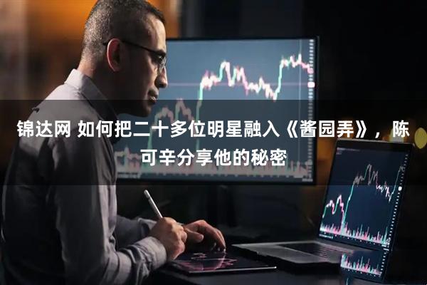 锦达网 如何把二十多位明星融入《酱园弄》，陈可辛分享他的秘密