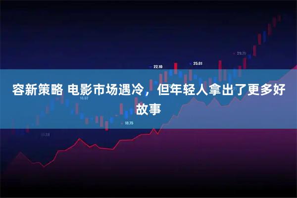 容新策略 电影市场遇冷，但年轻人拿出了更多好故事