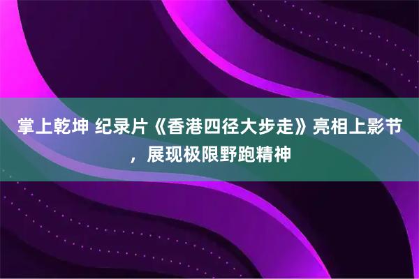 掌上乾坤 纪录片《香港四径大步走》亮相上影节，展现极限野跑精神